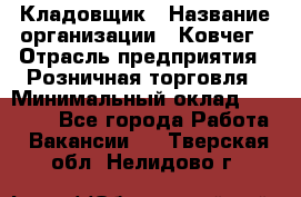 Кладовщик › Название организации ­ Ковчег › Отрасль предприятия ­ Розничная торговля › Минимальный оклад ­ 25 000 - Все города Работа » Вакансии   . Тверская обл.,Нелидово г.